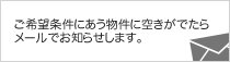 ご希望条件にあう物件に空きがでたらメールでお知らせします。